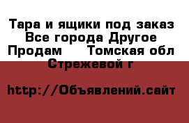 Тара и ящики под заказ - Все города Другое » Продам   . Томская обл.,Стрежевой г.